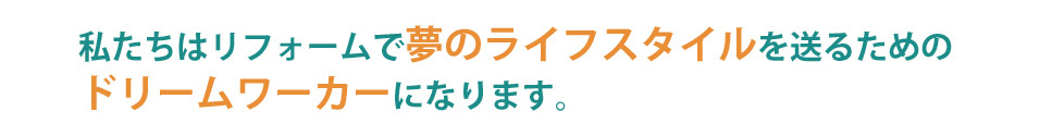 私たちはリフォームで夢のライフスタイルを送るためのドリームワーカーになります。
